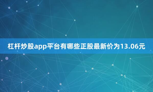 杠杆炒股app平台有哪些正股最新价为13.06元