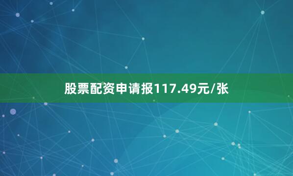 股票配资申请报117.49元/张