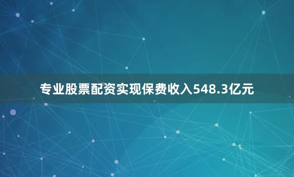 专业股票配资实现保费收入548.3亿元