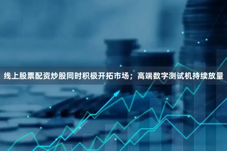 线上股票配资炒股同时积极开拓市场；高端数字测试机持续放量