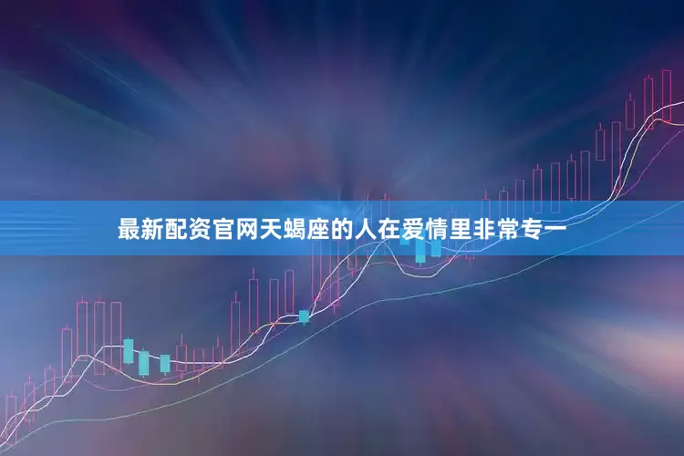 最新配资官网天蝎座的人在爱情里非常专一