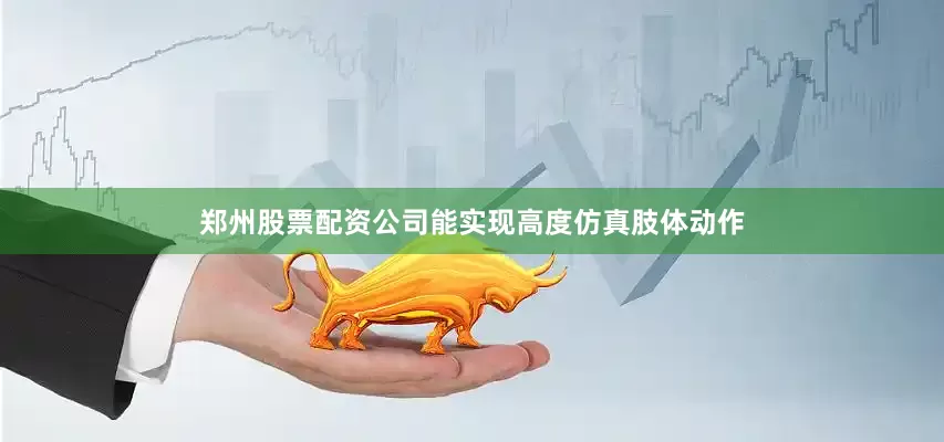 郑州股票配资公司能实现高度仿真肢体动作