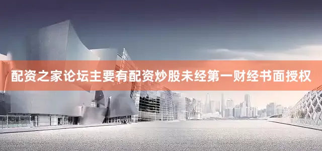 配资之家论坛主要有配资炒股未经第一财经书面授权