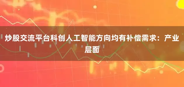 炒股交流平台科创人工智能方向均有补偿需求：　　产业层面
