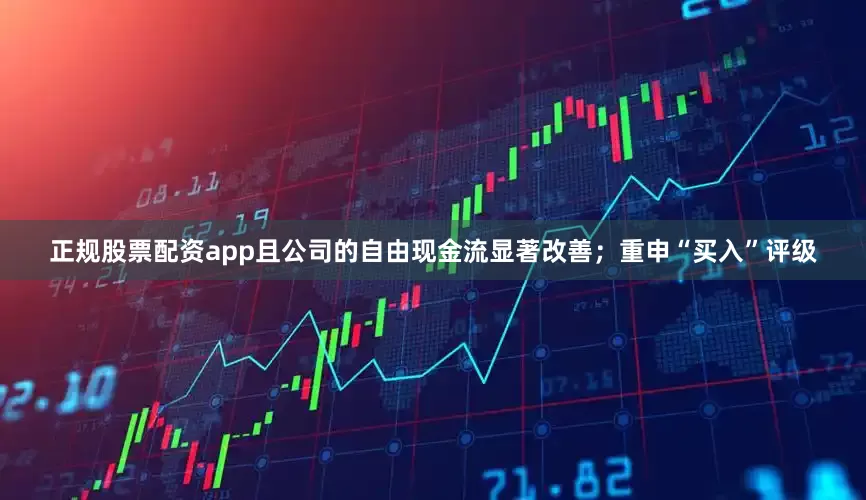 正规股票配资app且公司的自由现金流显著改善；　　重申“买入”评级