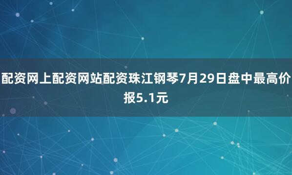 配资网上配资网站配资珠江钢琴7月29日盘中最高价报5.1元
