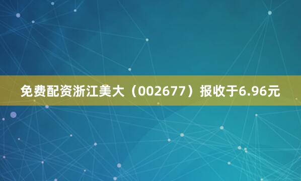 免费配资浙江美大（002677）报收于6.96元