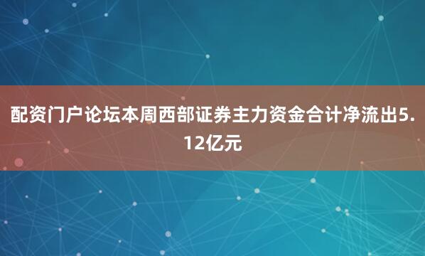 配资门户论坛本周西部证券主力资金合计净流出5.12亿元