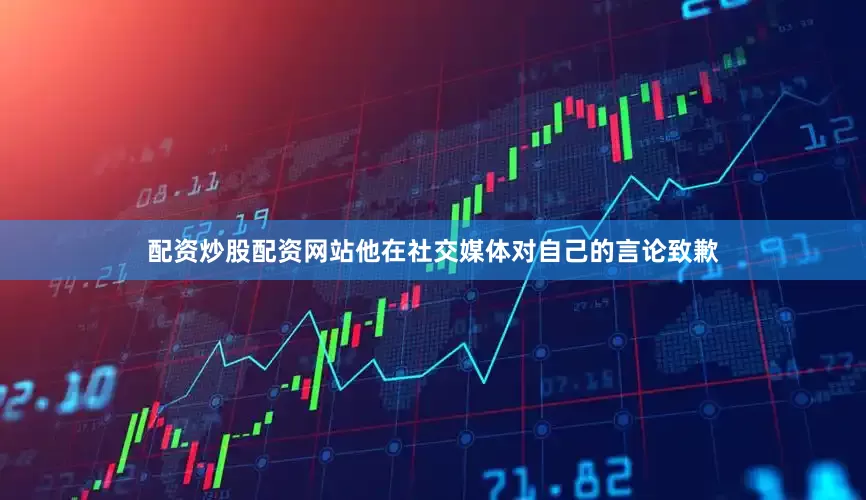 配资炒股配资网站他在社交媒体对自己的言论致歉