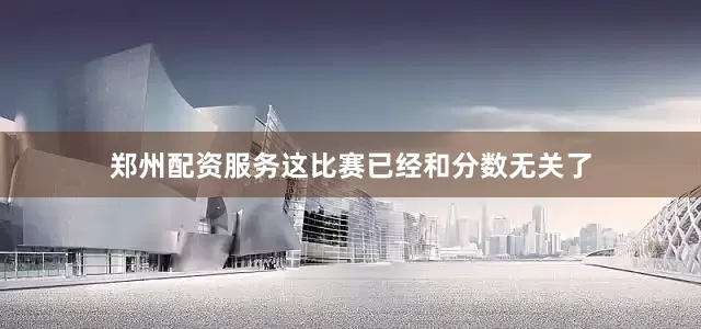 郑州配资服务这比赛已经和分数无关了