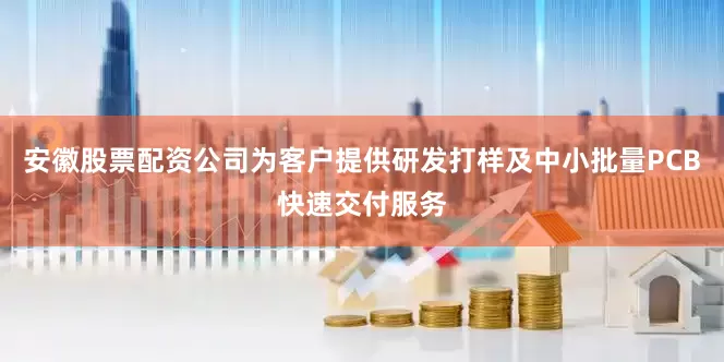 安徽股票配资公司为客户提供研发打样及中小批量PCB快速交付服务