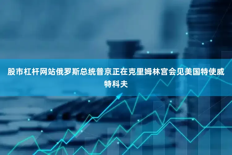 股市杠杆网站俄罗斯总统普京正在克里姆林宫会见美国特使威特科夫