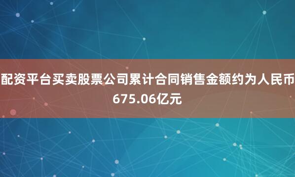配资平台买卖股票公司累计合同销售金额约为人民币675.06亿元