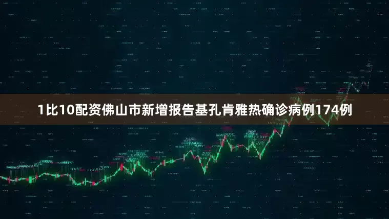 1比10配资佛山市新增报告基孔肯雅热确诊病例174例