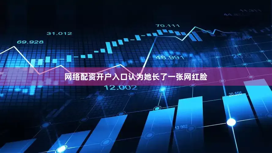 网络配资开户入口认为她长了一张网红脸