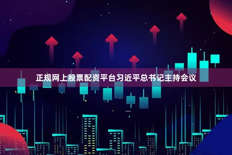 正规网上股票配资平台习近平总书记主持会议