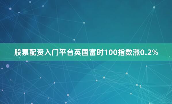 股票配资入门平台英国富时100指数涨0.2%