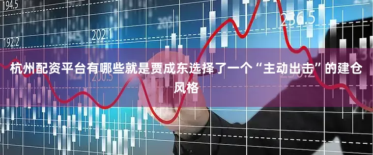 杭州配资平台有哪些就是贾成东选择了一个“主动出击”的建仓风格