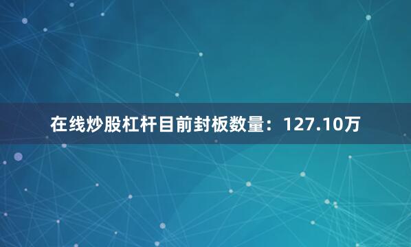 在线炒股杠杆目前封板数量：127.10万