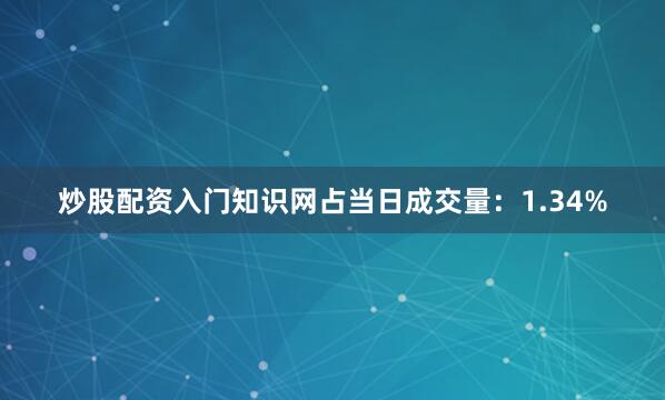 炒股配资入门知识网占当日成交量：1.34%