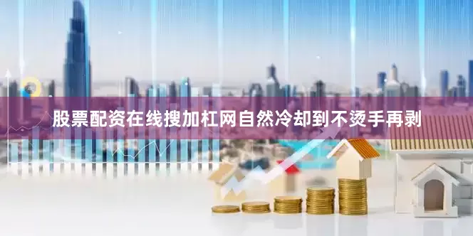 股票配资在线搜加杠网自然冷却到不烫手再剥