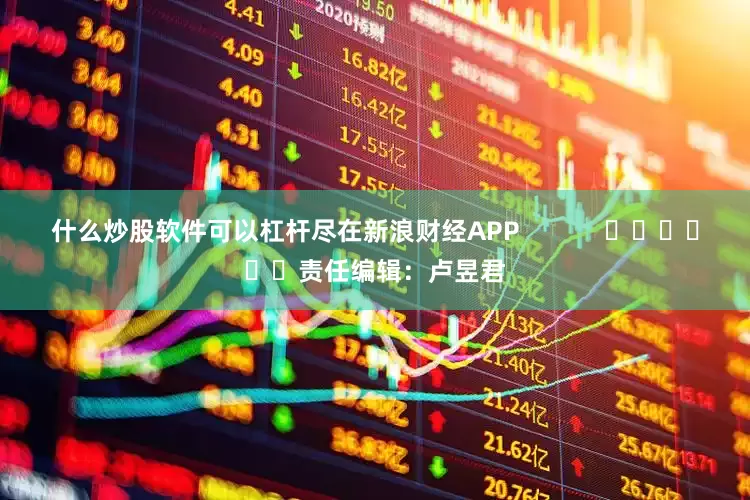 什么炒股软件可以杠杆尽在新浪财经APP            						责任编辑：卢昱君