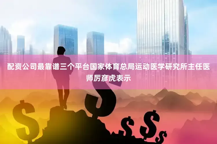 配资公司最靠谱三个平台国家体育总局运动医学研究所主任医师厉彦虎表示