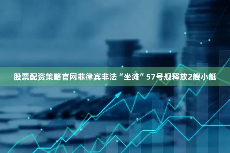 股票配资策略官网菲律宾非法“坐滩”57号舰释放2艘小艇