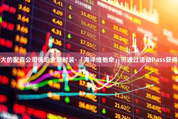 大的配资公司佩珀全新时装-「海洋维他命」可通过活动Pass获得
