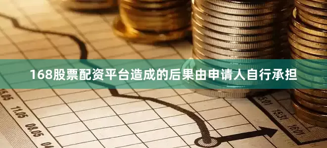 168股票配资平台造成的后果由申请人自行承担