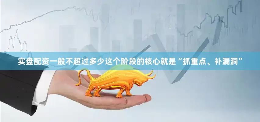 实盘配资一般不超过多少这个阶段的核心就是“抓重点、补漏洞”
