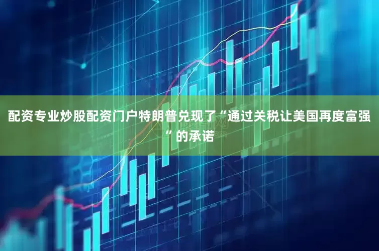 配资专业炒股配资门户特朗普兑现了“通过关税让美国再度富强”的承诺