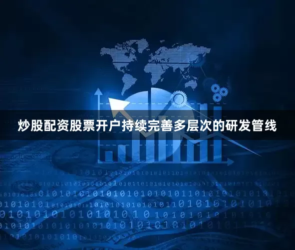 炒股配资股票开户持续完善多层次的研发管线