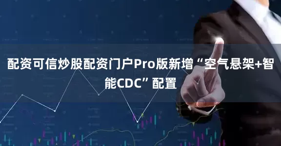 配资可信炒股配资门户Pro版新增“空气悬架+智能CDC”配置