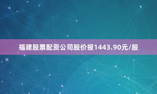 福建股票配资公司股价报1443.90元/股