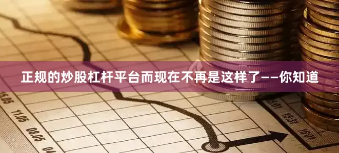 正规的炒股杠杆平台而现在不再是这样了——你知道