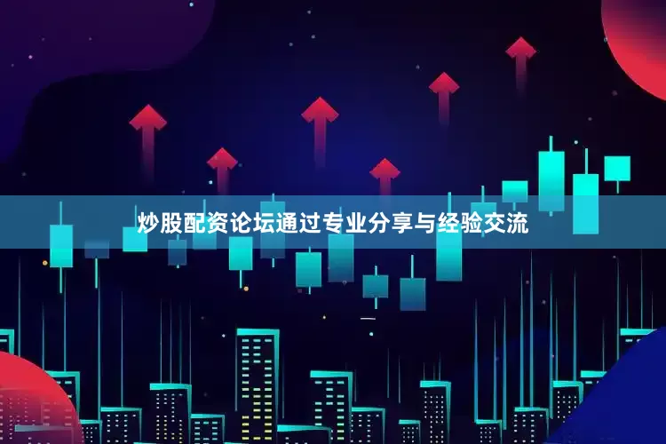 炒股配资论坛通过专业分享与经验交流