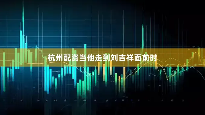 杭州配资当他走到刘吉祥面前时
