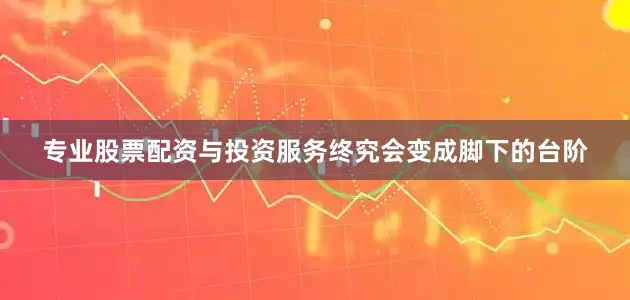 专业股票配资与投资服务终究会变成脚下的台阶