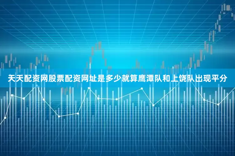 天天配资网股票配资网址是多少就算鹰潭队和上饶队出现平分