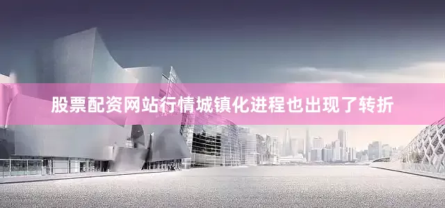 股票配资网站行情城镇化进程也出现了转折