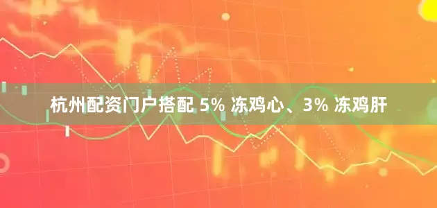 杭州配资门户搭配 5% 冻鸡心、3% 冻鸡肝