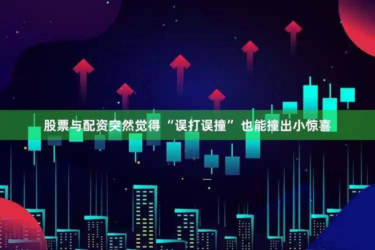 股票与配资突然觉得 “误打误撞” 也能撞出小惊喜