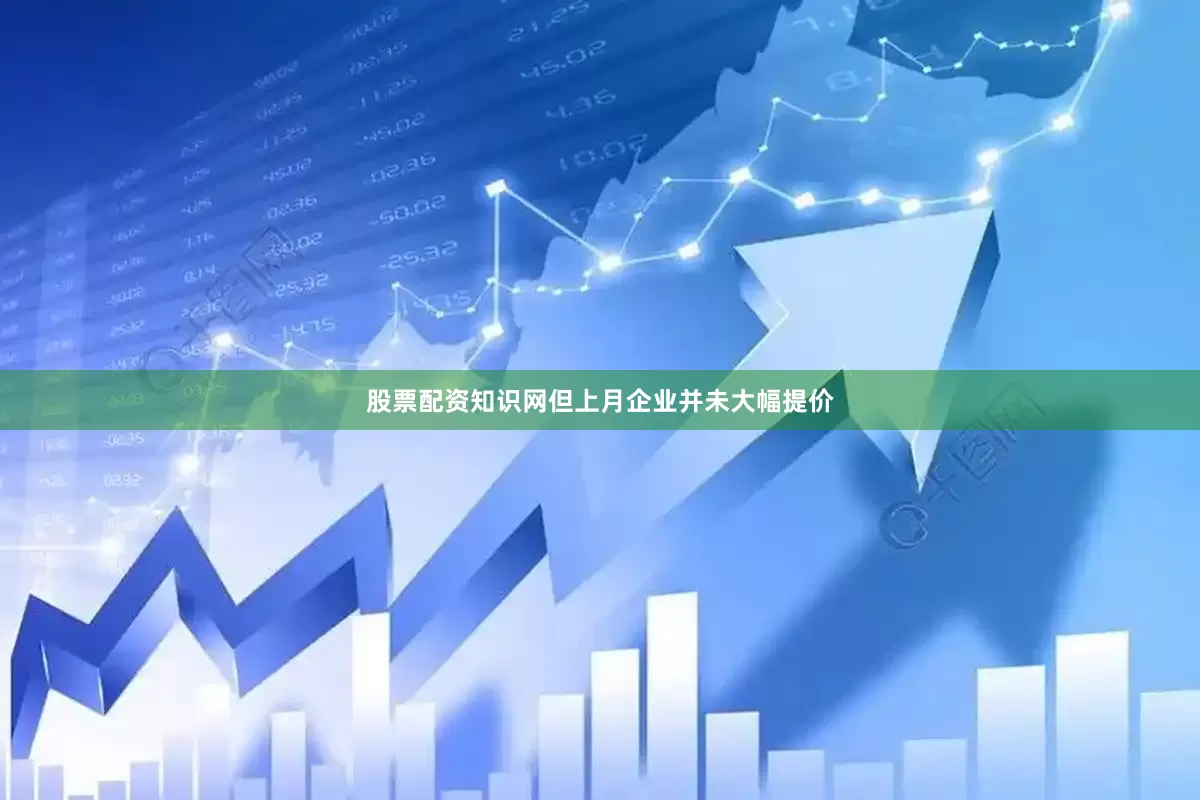 股票配资知识网但上月企业并未大幅提价