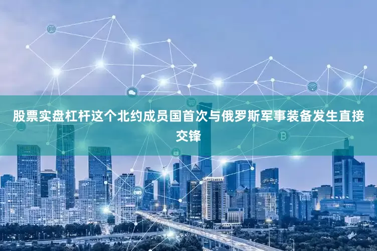 股票实盘杠杆这个北约成员国首次与俄罗斯军事装备发生直接交锋