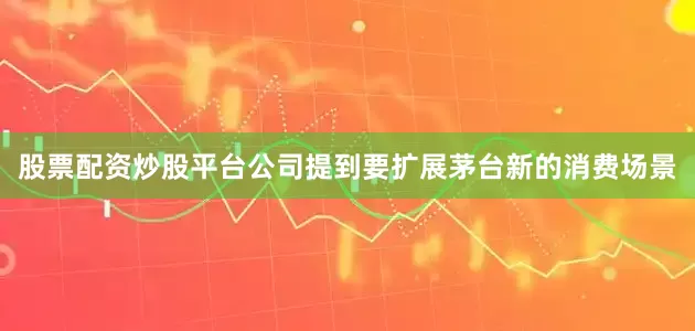 股票配资炒股平台公司提到要扩展茅台新的消费场景