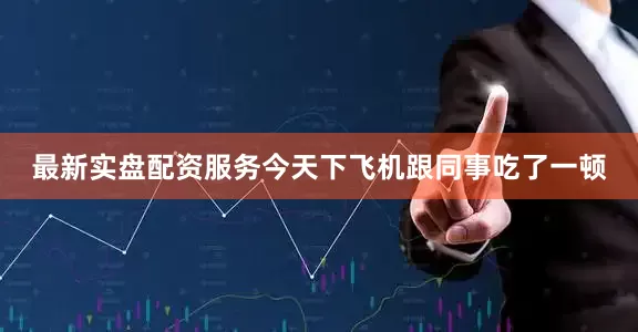 最新实盘配资服务今天下飞机跟同事吃了一顿
