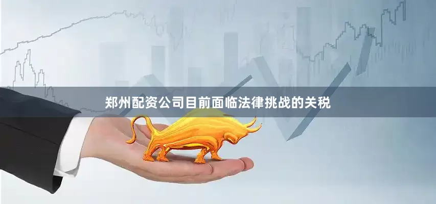 郑州配资公司　　目前面临法律挑战的关税