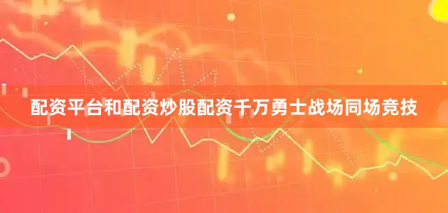 配资平台和配资炒股配资千万勇士战场同场竞技