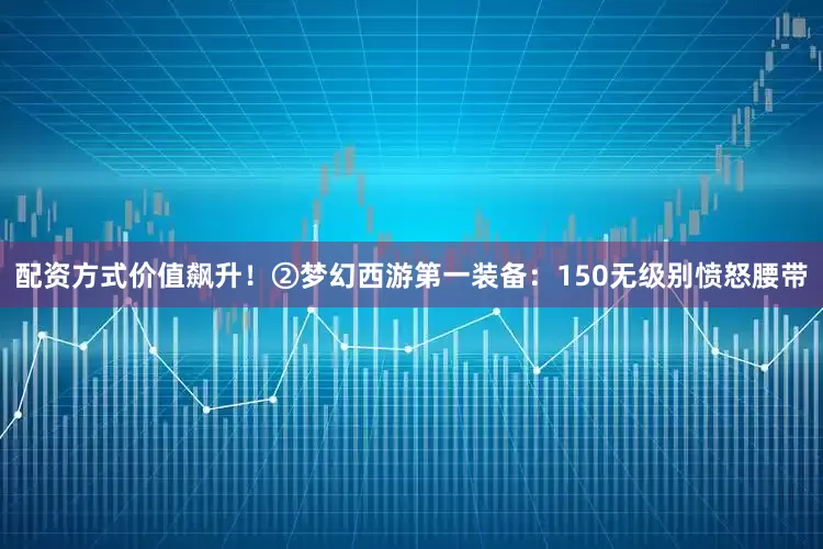 配资方式价值飙升！②梦幻西游第一装备：150无级别愤怒腰带